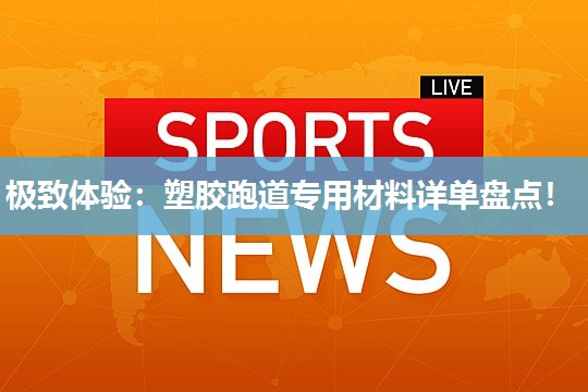 极致体验：塑胶跑道专用材料详单盘点！