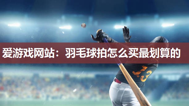 羽毛球拍怎么买最划算的