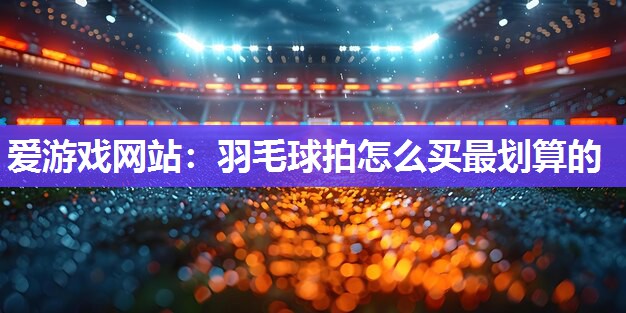 羽毛球拍怎么买最划算的