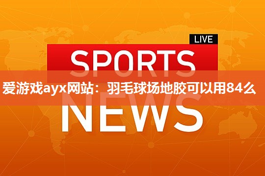 羽毛球场地胶可以用84么