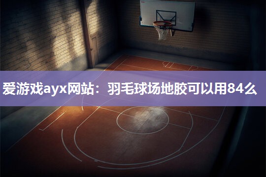 羽毛球场地胶可以用84么