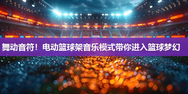 舞动音符！电动篮球架音乐模式带你进入篮球梦幻