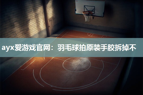 羽毛球拍原装手胶拆掉不