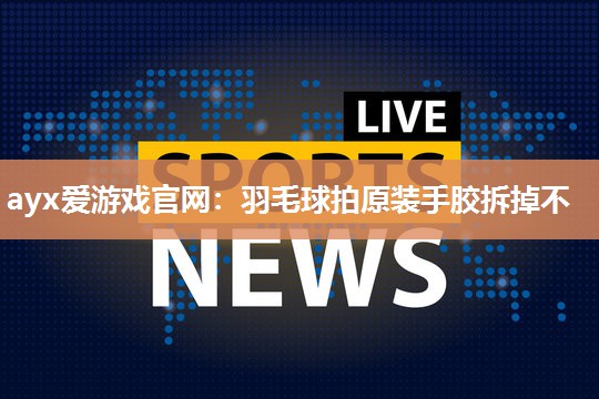 羽毛球拍原装手胶拆掉不