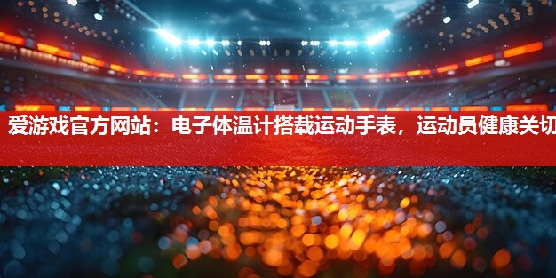 电子体温计搭载运动手表，运动员健康关切