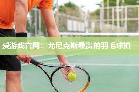 尤尼克斯最贵的羽毛球拍
