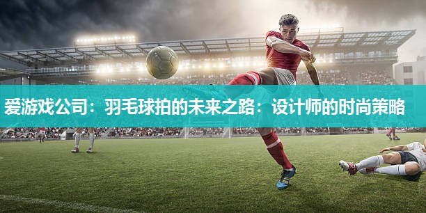 羽毛球拍的未来之路：设计师的时尚策略