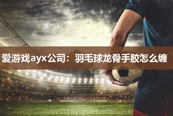 羽毛球龙骨手胶怎么缠