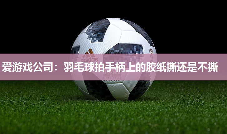 羽毛球拍手柄上的胶纸撕还是不撕