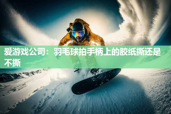 羽毛球拍手柄上的胶纸撕还是不撕