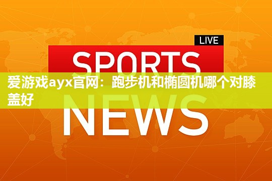 跑步机和椭圆机哪个对膝盖好