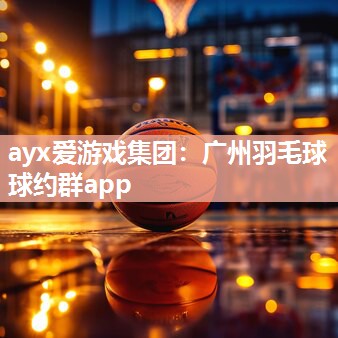 广州羽毛球球约群app