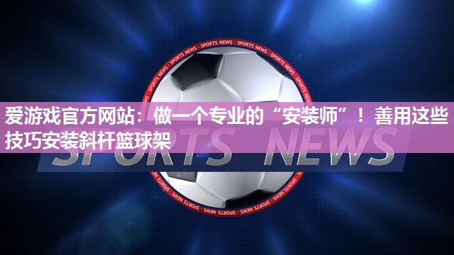 做一个专业的“安装师”！善用这些技巧安装斜杆篮球架