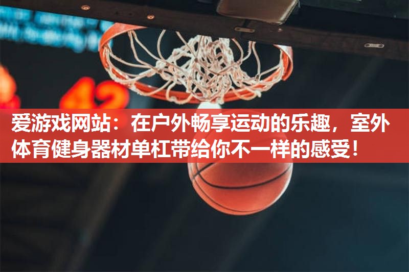 在户外畅享运动的乐趣，室外体育健身器材单杠带给你不一样的感受！