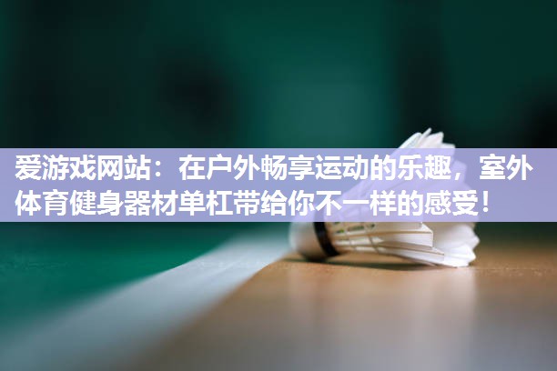 在户外畅享运动的乐趣，室外体育健身器材单杠带给你不一样的感受！