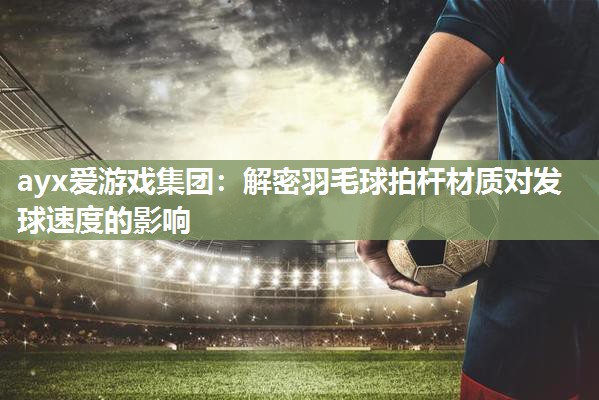 解密羽毛球拍杆材质对发球速度的影响