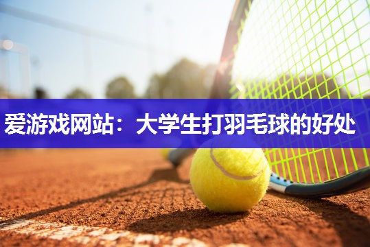 大学生打羽毛球的好处