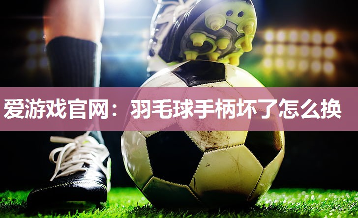 羽毛球手柄坏了怎么换